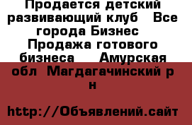 Продается детский развивающий клуб - Все города Бизнес » Продажа готового бизнеса   . Амурская обл.,Магдагачинский р-н